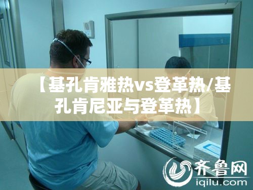 【基孔肯雅热vs登革热/基孔肯尼亚与登革热】
