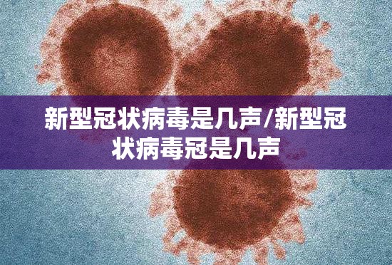 新型冠状病毒是几声/新型冠状病毒冠是几声