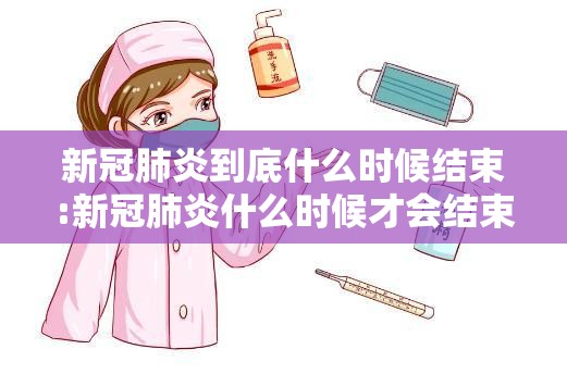 新冠肺炎到底什么时候结束:新冠肺炎什么时候才会结束