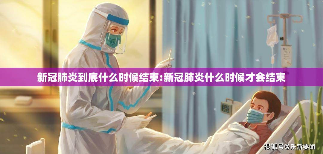新冠肺炎到底什么时候结束:新冠肺炎什么时候才会结束