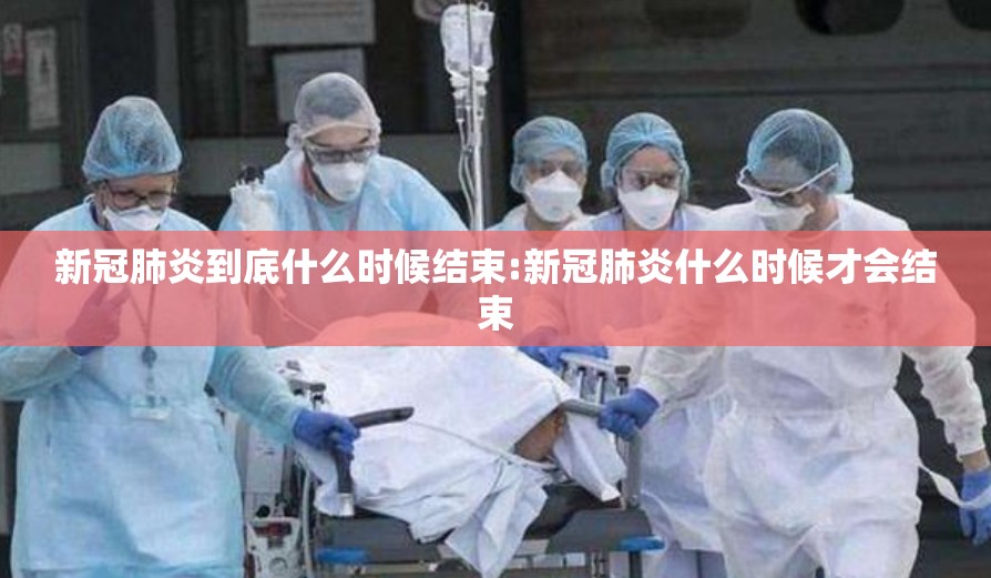 新冠肺炎到底什么时候结束:新冠肺炎什么时候才会结束
