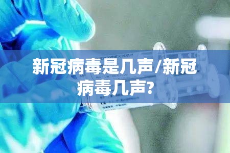 新冠病毒是几声/新冠病毒几声?