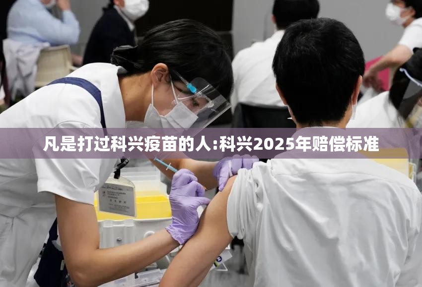 凡是打过科兴疫苗的人:科兴2025年赔偿标准