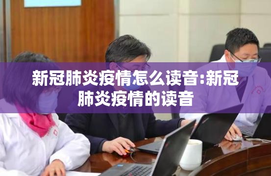 新冠肺炎疫情怎么读音:新冠肺炎疫情的读音