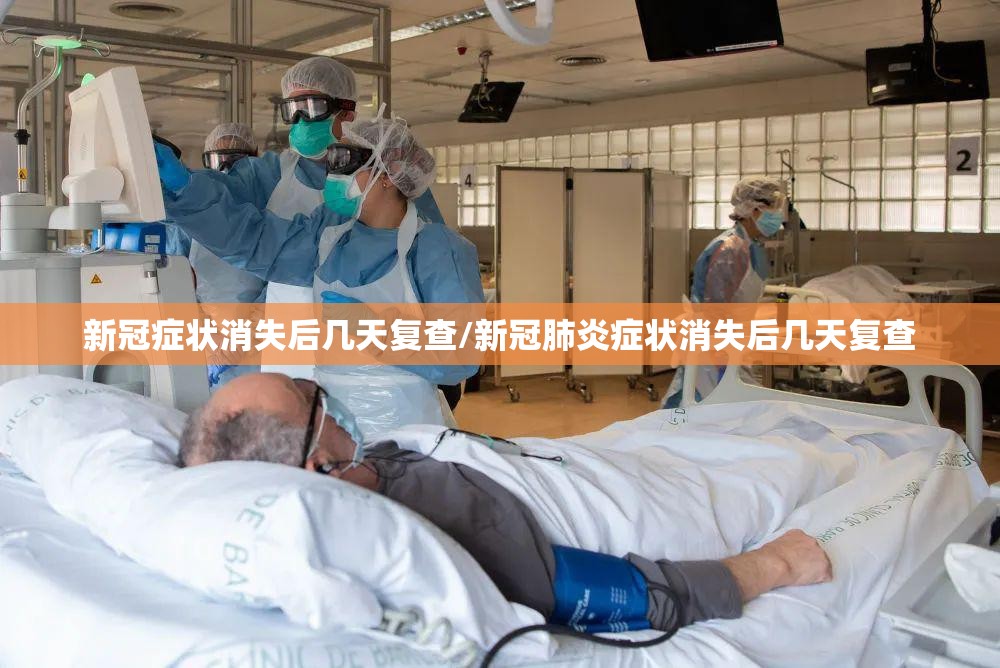 新冠症状消失后几天复查/新冠肺炎症状消失后几天复查