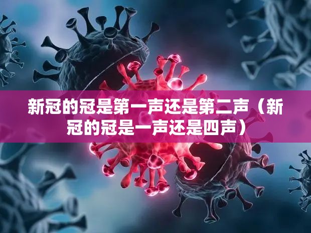 新冠的冠是第一声还是第二声（新冠的冠是一声还是四声）