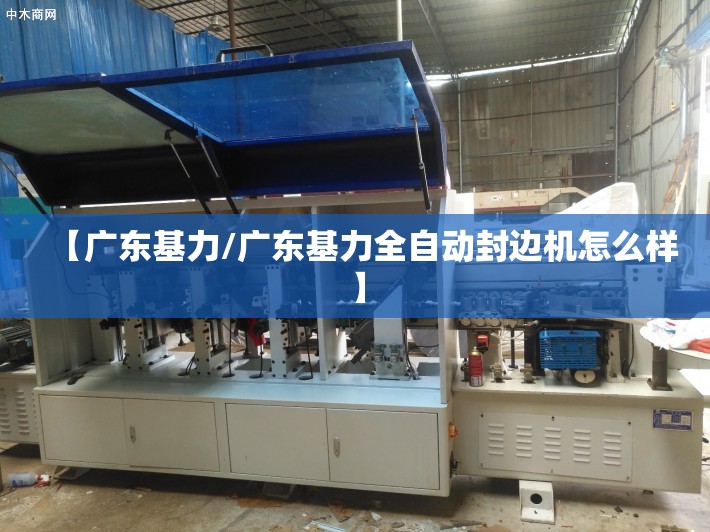 【广东基力/广东基力全自动封边机怎么样】