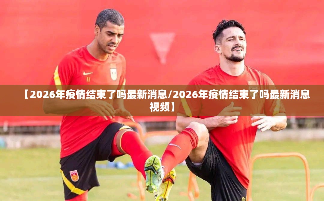 【2026年疫情结束了吗最新消息/2026年疫情结束了吗最新消息视频】