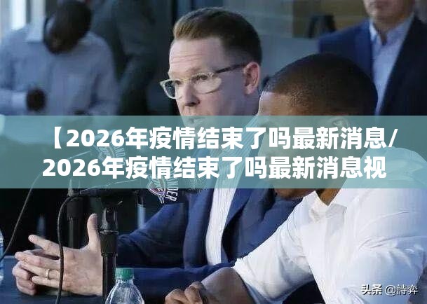 【2026年疫情结束了吗最新消息/2026年疫情结束了吗最新消息视频】