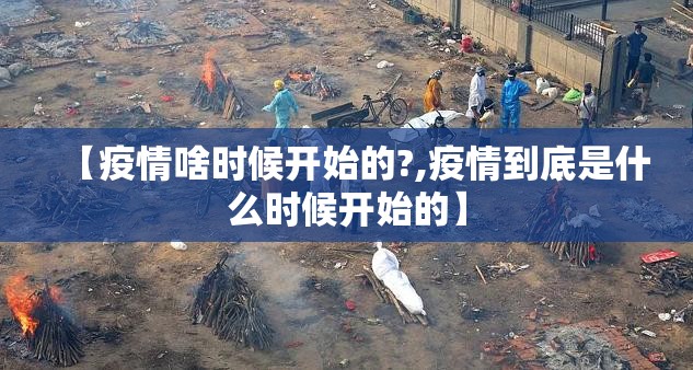 【疫情啥时候开始的?,疫情到底是什么时候开始的】