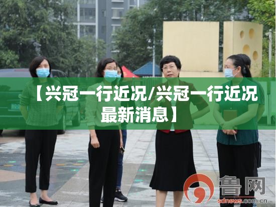 【兴冠一行近况/兴冠一行近况最新消息】