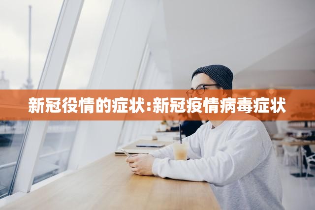 新冠役情的症状:新冠疫情病毒症状