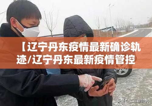 【辽宁丹东疫情最新确诊轨迹/辽宁丹东最新疫情管控】