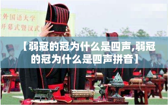 【弱冠的冠为什么是四声,弱冠的冠为什么是四声拼音】