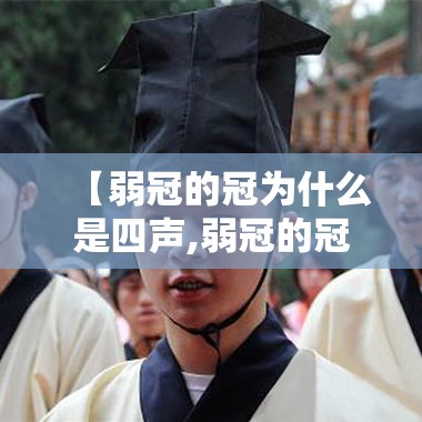 【弱冠的冠为什么是四声,弱冠的冠为什么是四声拼音】