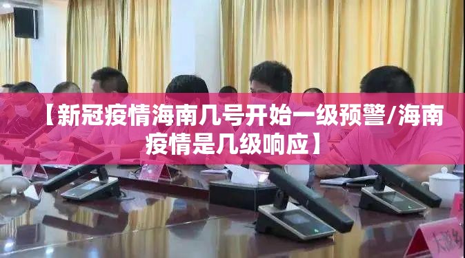 【新冠疫情海南几号开始一级预警/海南疫情是几级响应】