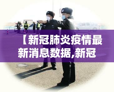 【新冠肺炎疫情最新消息数据,新冠肺炎疫情的最新消息】