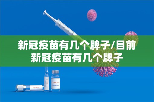 新冠疫苗有几个牌子/目前新冠疫苗有几个牌子