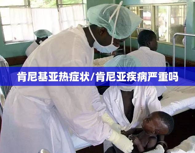 肯尼基亚热症状/肯尼亚疾病严重吗