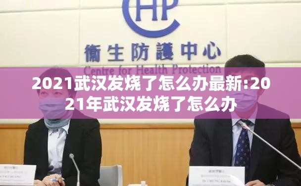 2021武汉发烧了怎么办最新:2021年武汉发烧了怎么办
