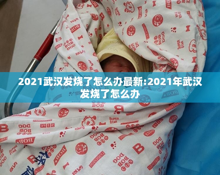 2021武汉发烧了怎么办最新:2021年武汉发烧了怎么办