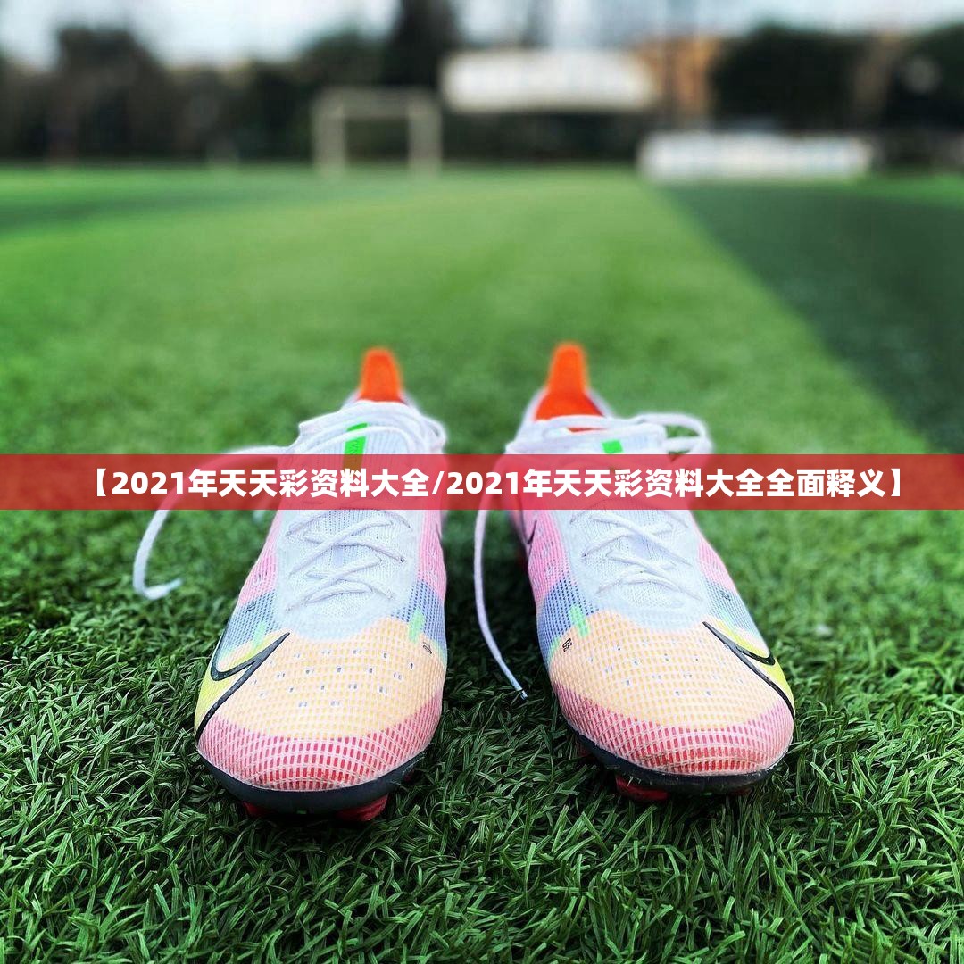 【2021年天天彩资料大全/2021年天天彩资料大全全面释义】