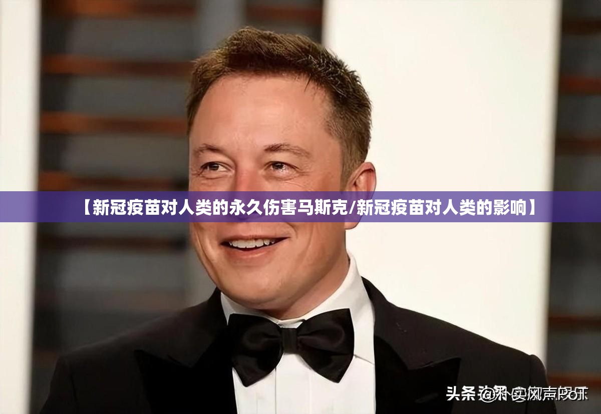 【新冠疫苗对人类的永久伤害马斯克/新冠疫苗对人类的影响】