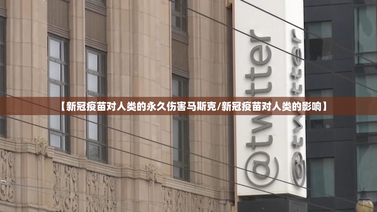 【新冠疫苗对人类的永久伤害马斯克/新冠疫苗对人类的影响】