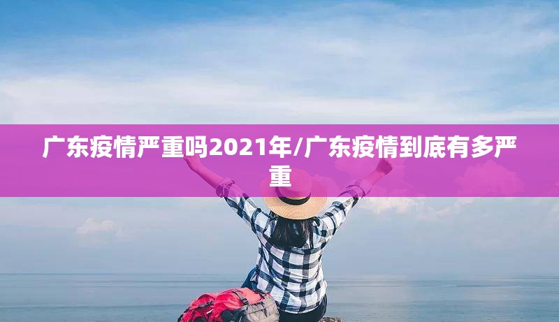 广东疫情严重吗2021年/广东疫情到底有多严重