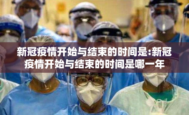 新冠疫情开始与结束的时间是:新冠疫情开始与结束的时间是哪一年