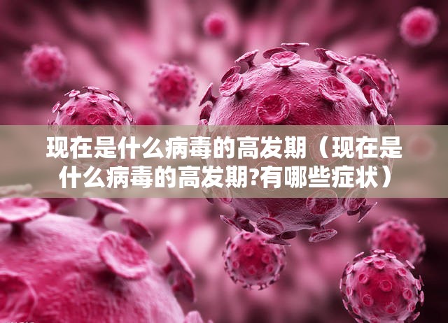 现在是什么病毒的高发期（现在是什么病毒的高发期?有哪些症状）