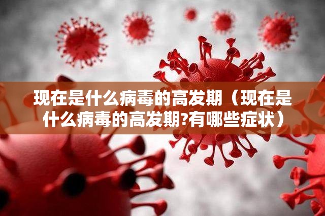 现在是什么病毒的高发期（现在是什么病毒的高发期?有哪些症状）