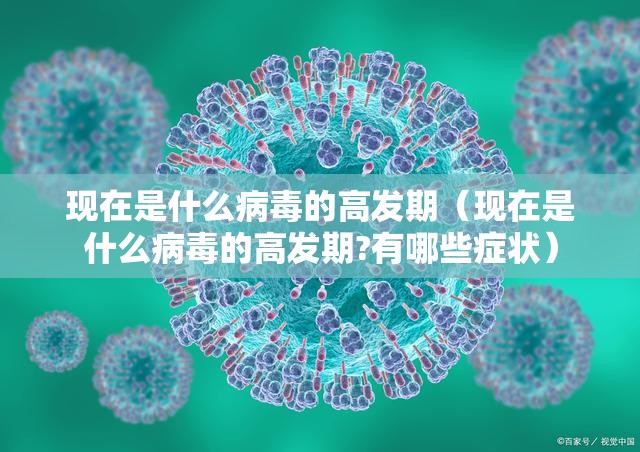 现在是什么病毒的高发期（现在是什么病毒的高发期?有哪些症状）
