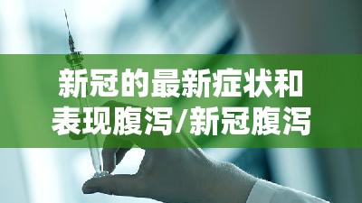 新冠的最新症状和表现腹泻/新冠腹泻症状具体表现