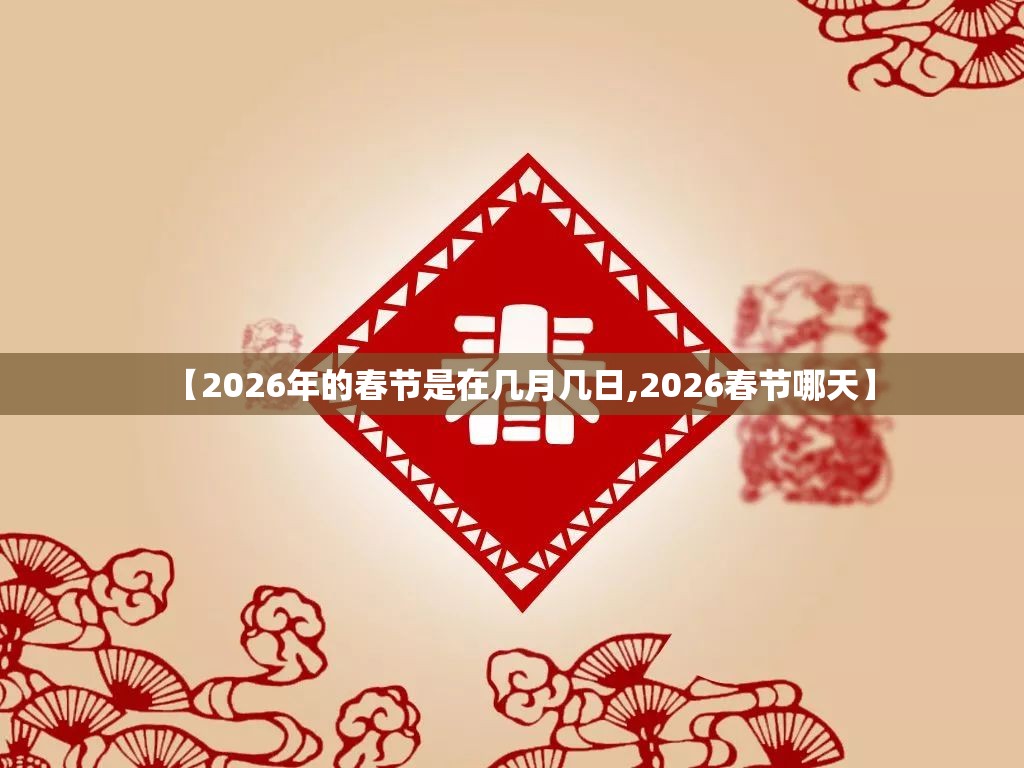 【2026年的春节是在几月几日,2026春节哪天】