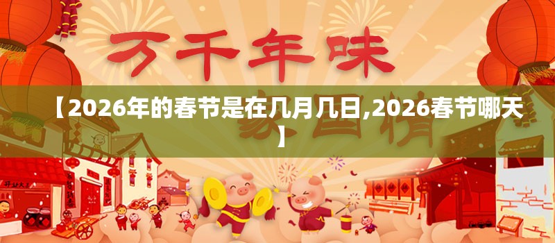 【2026年的春节是在几月几日,2026春节哪天】