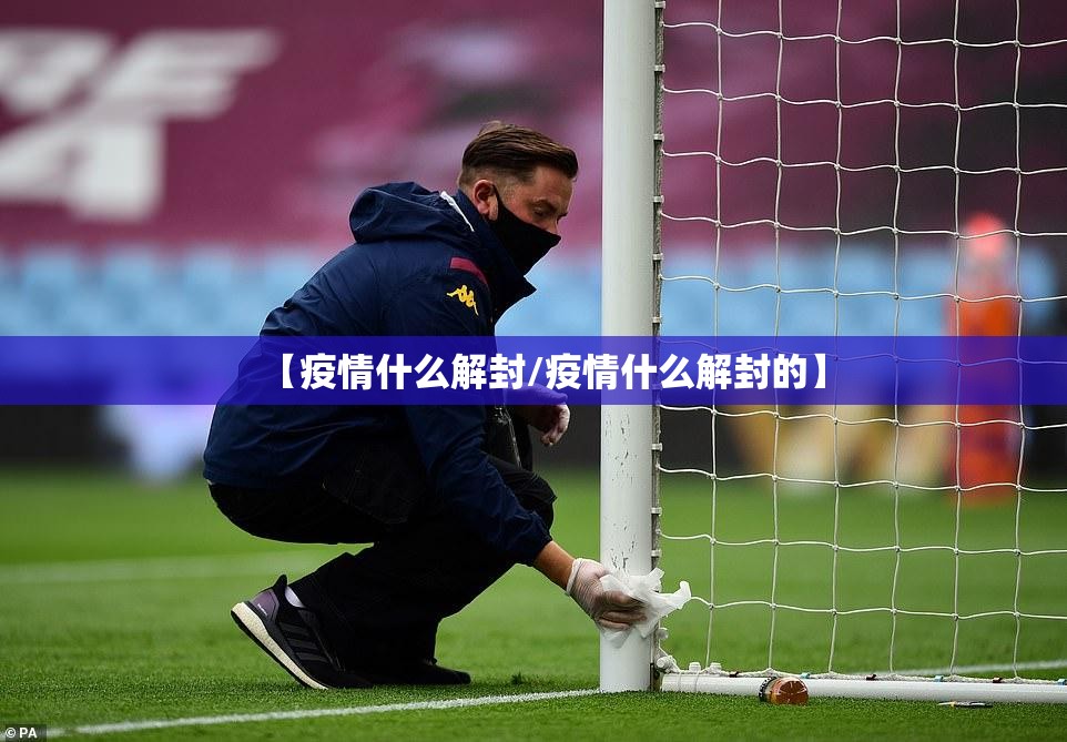 【疫情什么解封/疫情什么解封的】