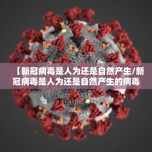 【新冠病毒是人为还是自然产生/新冠病毒是人为还是自然产生的病毒】