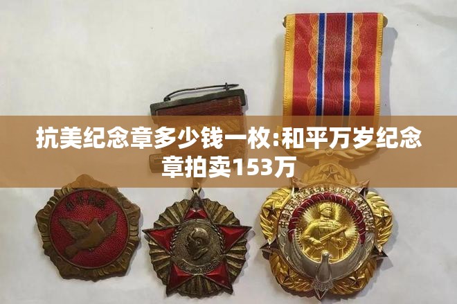 抗美纪念章多少钱一枚:和平万岁纪念章拍卖153万