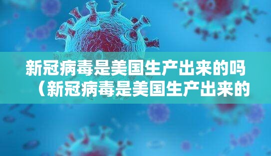 新冠病毒是美国生产出来的吗（新冠病毒是美国生产出来的吗视频）