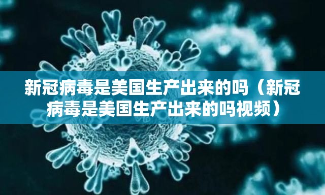 新冠病毒是美国生产出来的吗（新冠病毒是美国生产出来的吗视频）