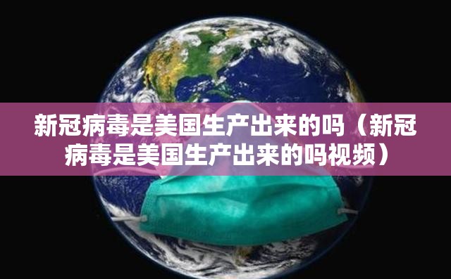 新冠病毒是美国生产出来的吗（新冠病毒是美国生产出来的吗视频）