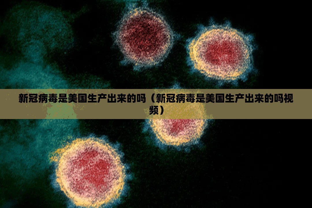 新冠病毒是美国生产出来的吗（新冠病毒是美国生产出来的吗视频）