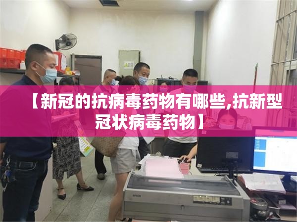 【新冠的抗病毒药物有哪些,抗新型冠状病毒药物】