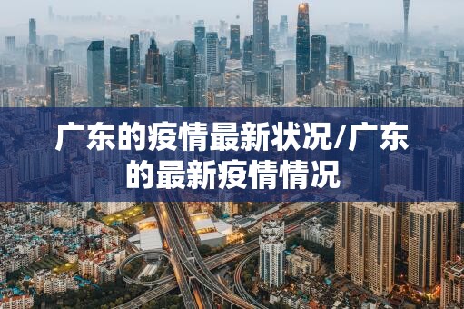 广东的疫情最新状况/广东的最新疫情情况