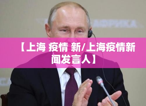 【上海 疫情 新/上海疫情新闻发言人】
