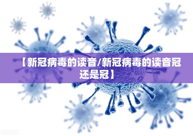 【新冠病毒的读音/新冠病毒的读音冠还是冠】