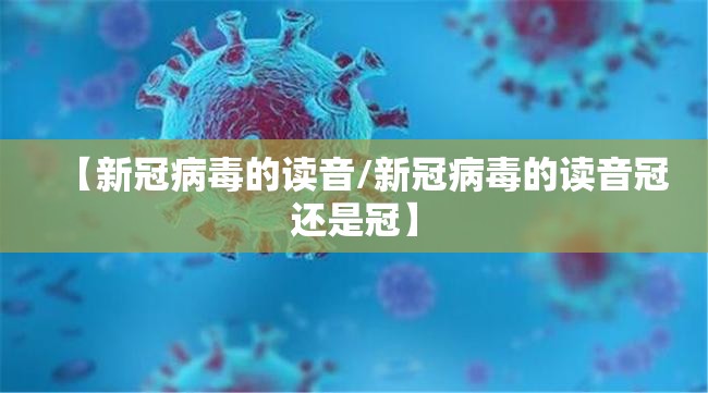 【新冠病毒的读音/新冠病毒的读音冠还是冠】