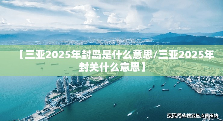【三亚2025年封岛是什么意思/三亚2025年封关什么意思】