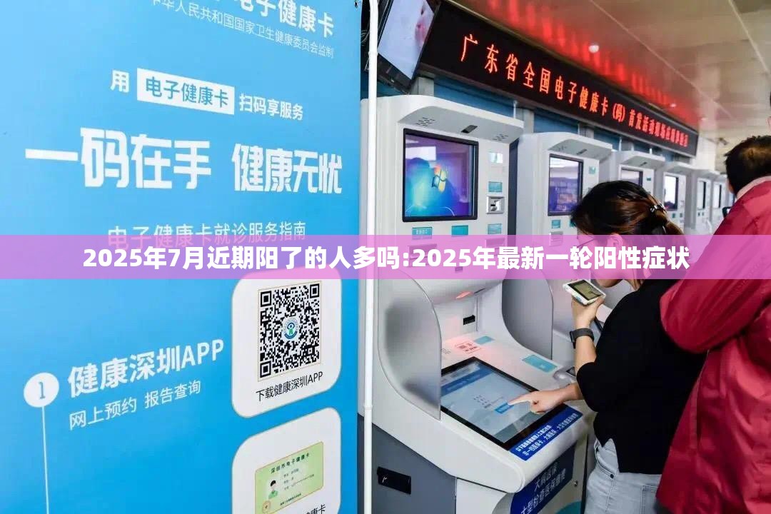 2025年7月近期阳了的人多吗:2025年最新一轮阳性症状